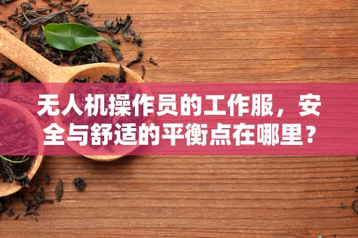 无人机操作员的工作服，安全与舒适的平衡点在哪里？