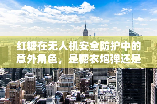 红糖在无人机安全防护中的意外角色，是糖衣炮弹还是真实护盾？