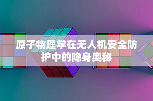 原子物理学在无人机安全防护中的隐身奥秘