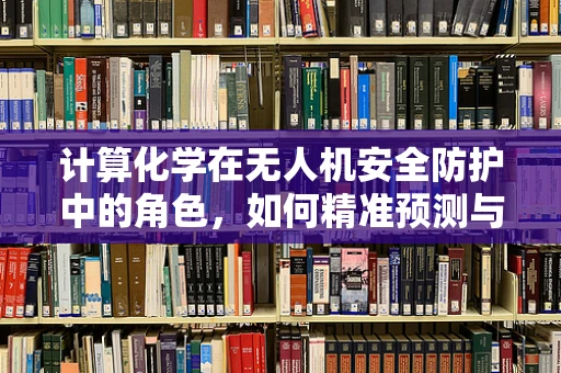 计算化学在无人机安全防护中的角色，如何精准预测与规避风险？