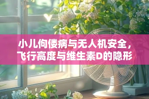 小儿佝偻病与无人机安全，飞行高度与维生素D的隐形联系？