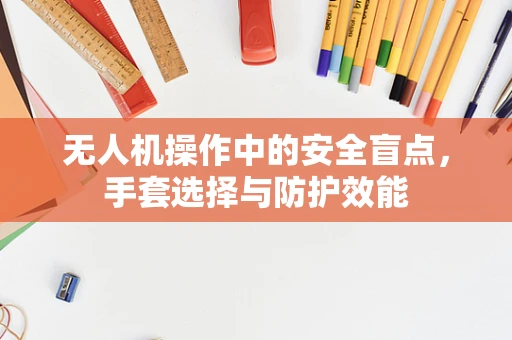 无人机操作中的安全盲点，手套选择与防护效能