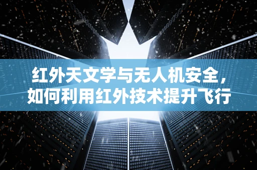 红外天文学与无人机安全，如何利用红外技术提升飞行防护？