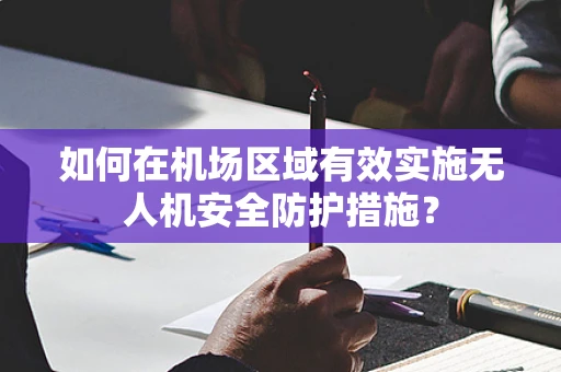 如何在机场区域有效实施无人机安全防护措施？