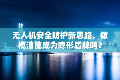 无人机安全防护新思路，橄榄油能成为隐形盾牌吗？