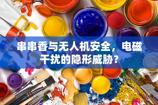 串串香与无人机安全，电磁干扰的隐形威胁？
