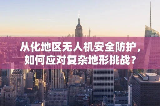 从化地区无人机安全防护，如何应对复杂地形挑战？