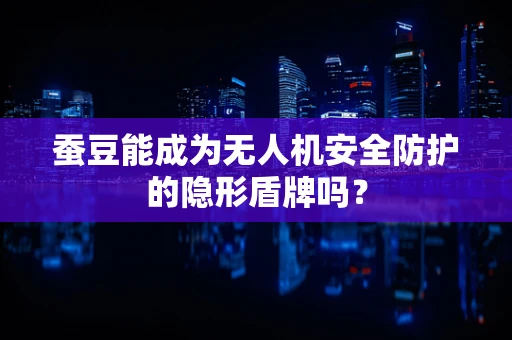 蚕豆能成为无人机安全防护的隐形盾牌吗？