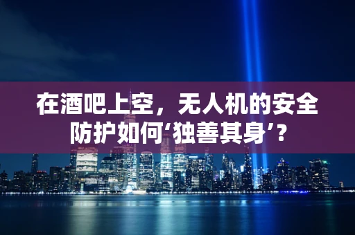 在酒吧上空，无人机的安全防护如何‘独善其身’？