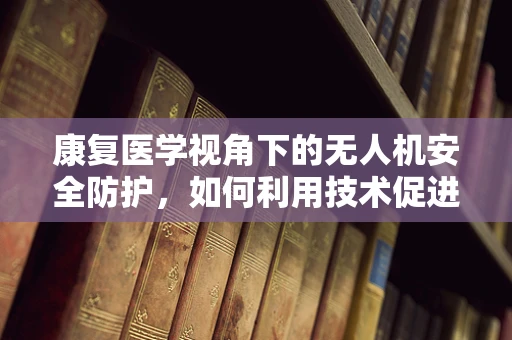 康复医学视角下的无人机安全防护，如何利用技术促进伤后快速恢复？