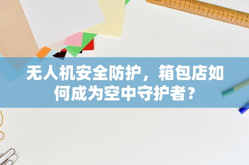 无人机安全防护，箱包店如何成为空中守护者？