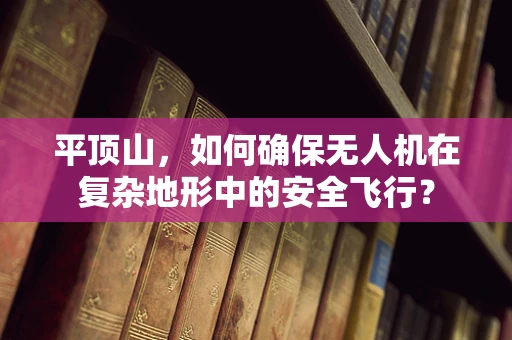 平顶山，如何确保无人机在复杂地形中的安全飞行？