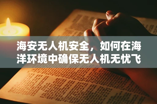 海安无人机安全，如何在海洋环境中确保无人机无忧飞行？