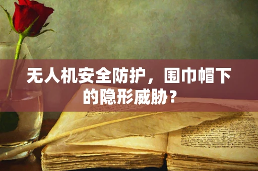 无人机安全防护，围巾帽下的隐形威胁？