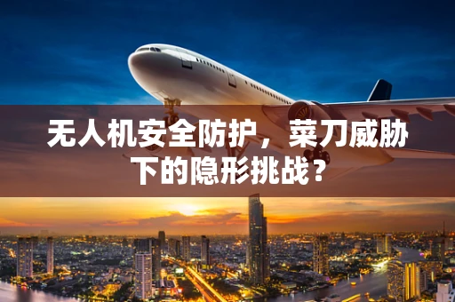 无人机安全防护，菜刀威胁下的隐形挑战？