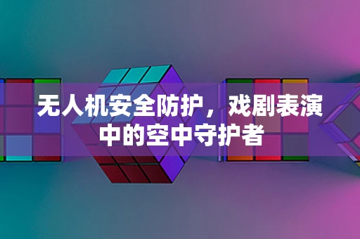 无人机安全防护，戏剧表演中的空中守护者