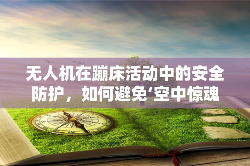 无人机在蹦床活动中的安全防护，如何避免‘空中惊魂’？