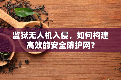 监狱无人机入侵，如何构建高效的安全防护网？