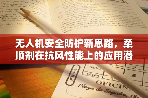 无人机安全防护新思路，柔顺剂在抗风性能上的应用潜力？