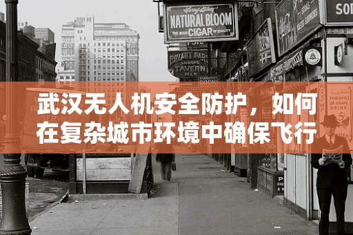 武汉无人机安全防护，如何在复杂城市环境中确保飞行安全？