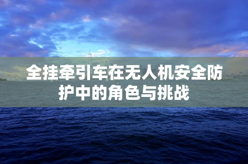 全挂牵引车在无人机安全防护中的角色与挑战