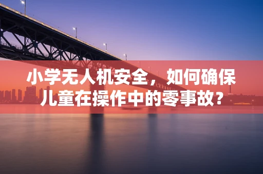 小学无人机安全，如何确保儿童在操作中的零事故？
