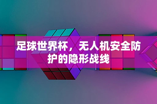 足球世界杯，无人机安全防护的隐形战线