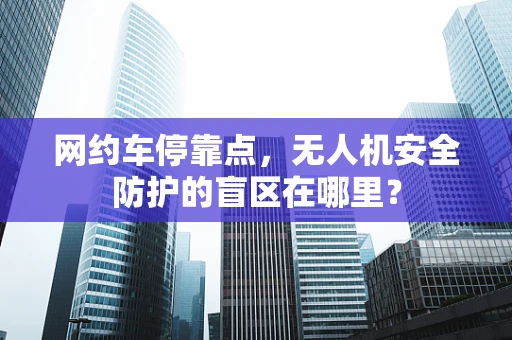 网约车停靠点，无人机安全防护的盲区在哪里？