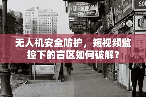 无人机安全防护，短视频监控下的盲区如何破解？