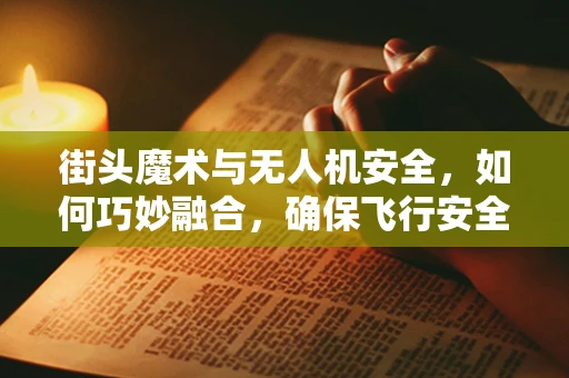 街头魔术与无人机安全，如何巧妙融合，确保飞行安全？