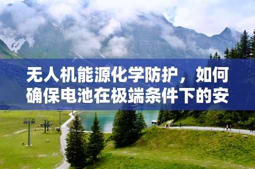 无人机能源化学防护，如何确保电池在极端条件下的安全？