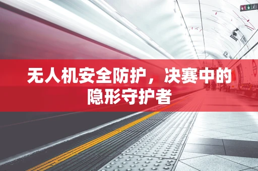 无人机安全防护，决赛中的隐形守护者