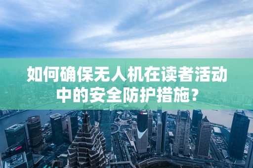 如何确保无人机在读者活动中的安全防护措施？