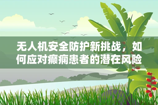 无人机安全防护新挑战，如何应对癫痫患者的潜在风险？