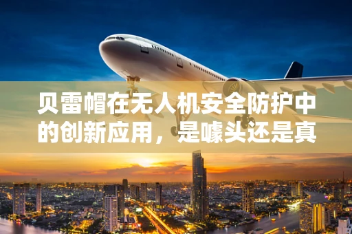 贝雷帽在无人机安全防护中的创新应用，是噱头还是真功夫？
