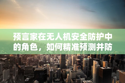 预言家在无人机安全防护中的角色，如何精准预测并防御未知威胁？