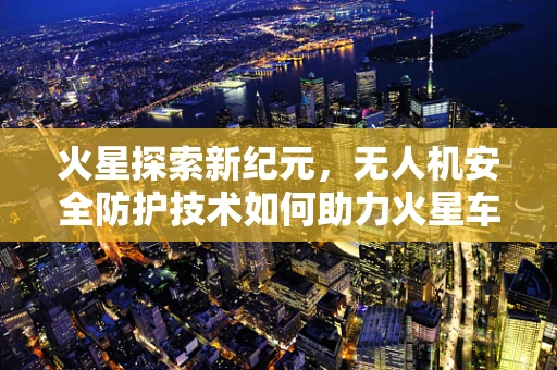 火星探索新纪元，无人机安全防护技术如何助力火星车安全着陆？