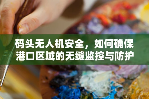 码头无人机安全，如何确保港口区域的无缝监控与防护？