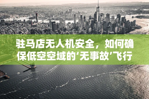 驻马店无人机安全，如何确保低空空域的‘无事故’飞行？