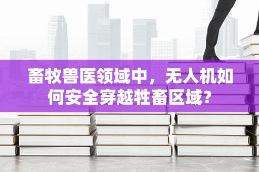 畜牧兽医领域中，无人机如何安全穿越牲畜区域？