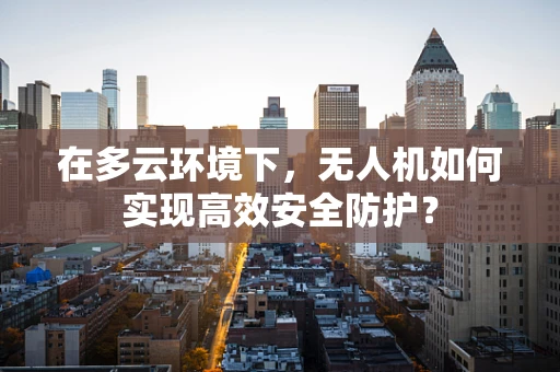 在多云环境下，无人机如何实现高效安全防护？