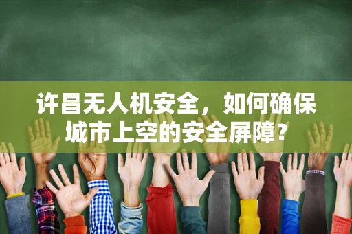 许昌无人机安全，如何确保城市上空的安全屏障？