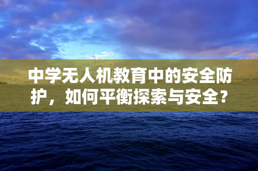 中学无人机教育中的安全防护，如何平衡探索与安全？