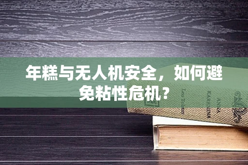 年糕与无人机安全，如何避免粘性危机？