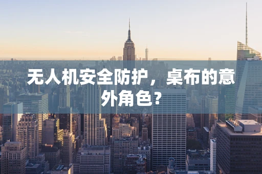 无人机安全防护，桌布的意外角色？