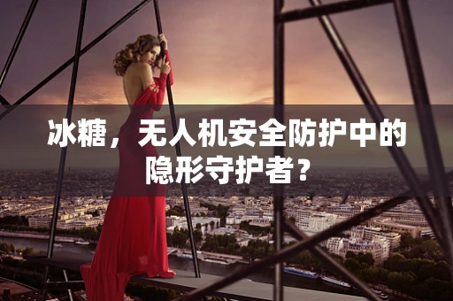 冰糖，无人机安全防护中的隐形守护者？