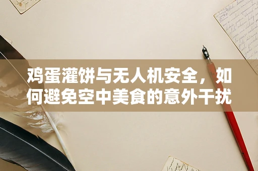 鸡蛋灌饼与无人机安全，如何避免空中美食的意外干扰？