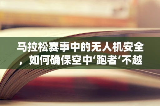 马拉松赛事中的无人机安全，如何确保空中‘跑者’不越界？