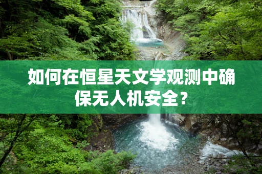 如何在恒星天文学观测中确保无人机安全？