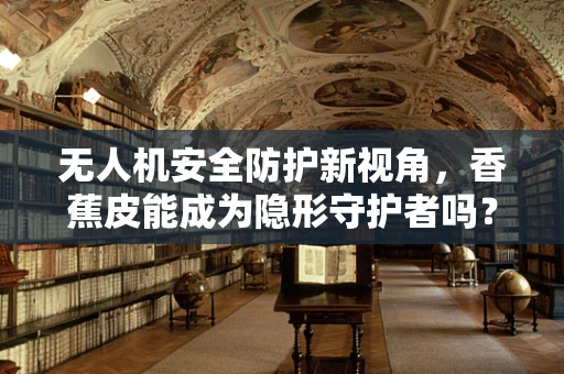 无人机安全防护新视角，香蕉皮能成为隐形守护者吗？